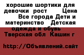 хорошие шортики для девочки  рост 134 › Цена ­ 5 - Все города Дети и материнство » Детская одежда и обувь   . Тверская обл.,Кашин г.